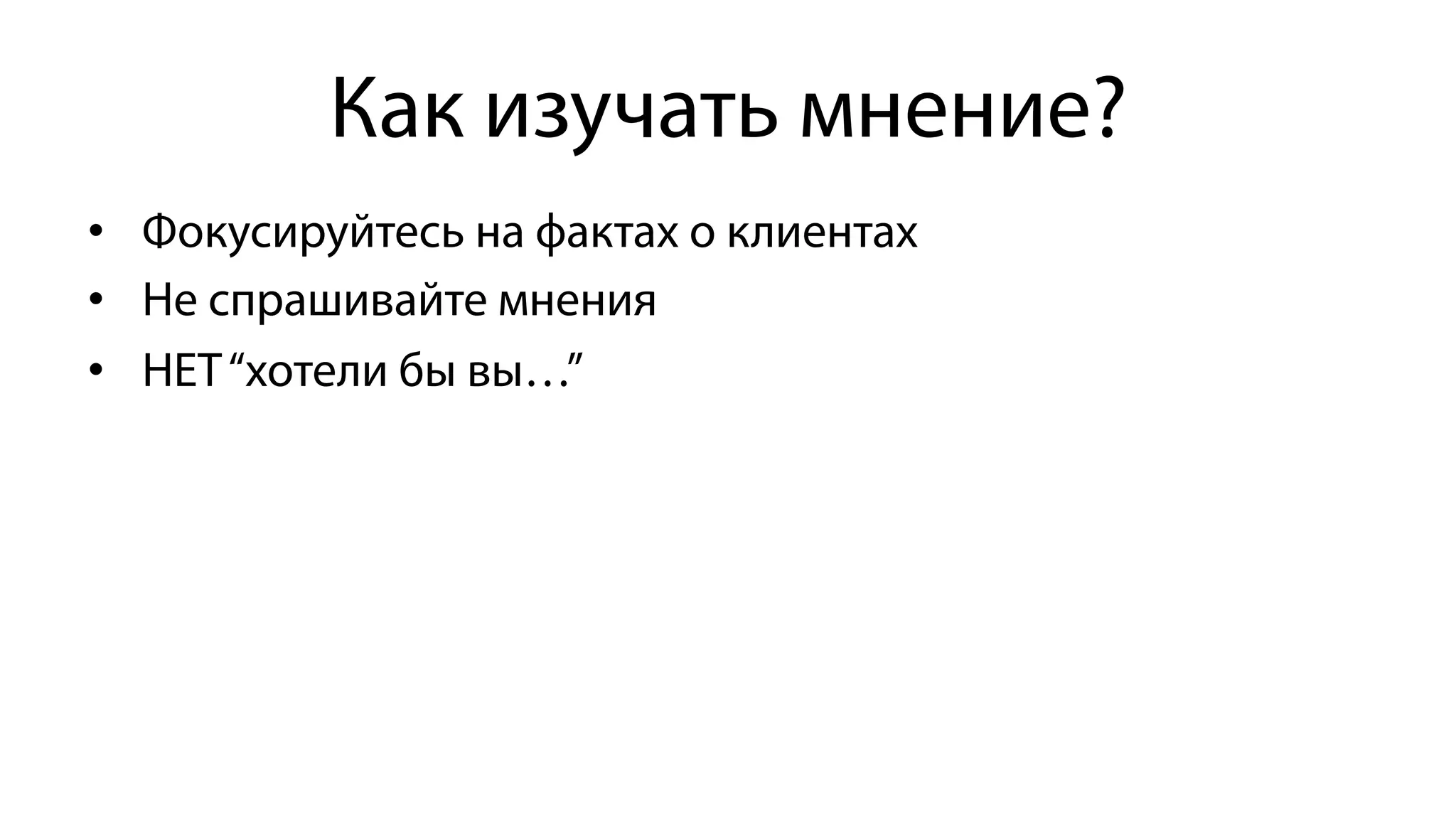 Как изучать мнение?
•  Фокусируйтесь на фактах о клиентах
•  Не спрашивайте мнения
•  НЕТ“хотели бы вы…”
 