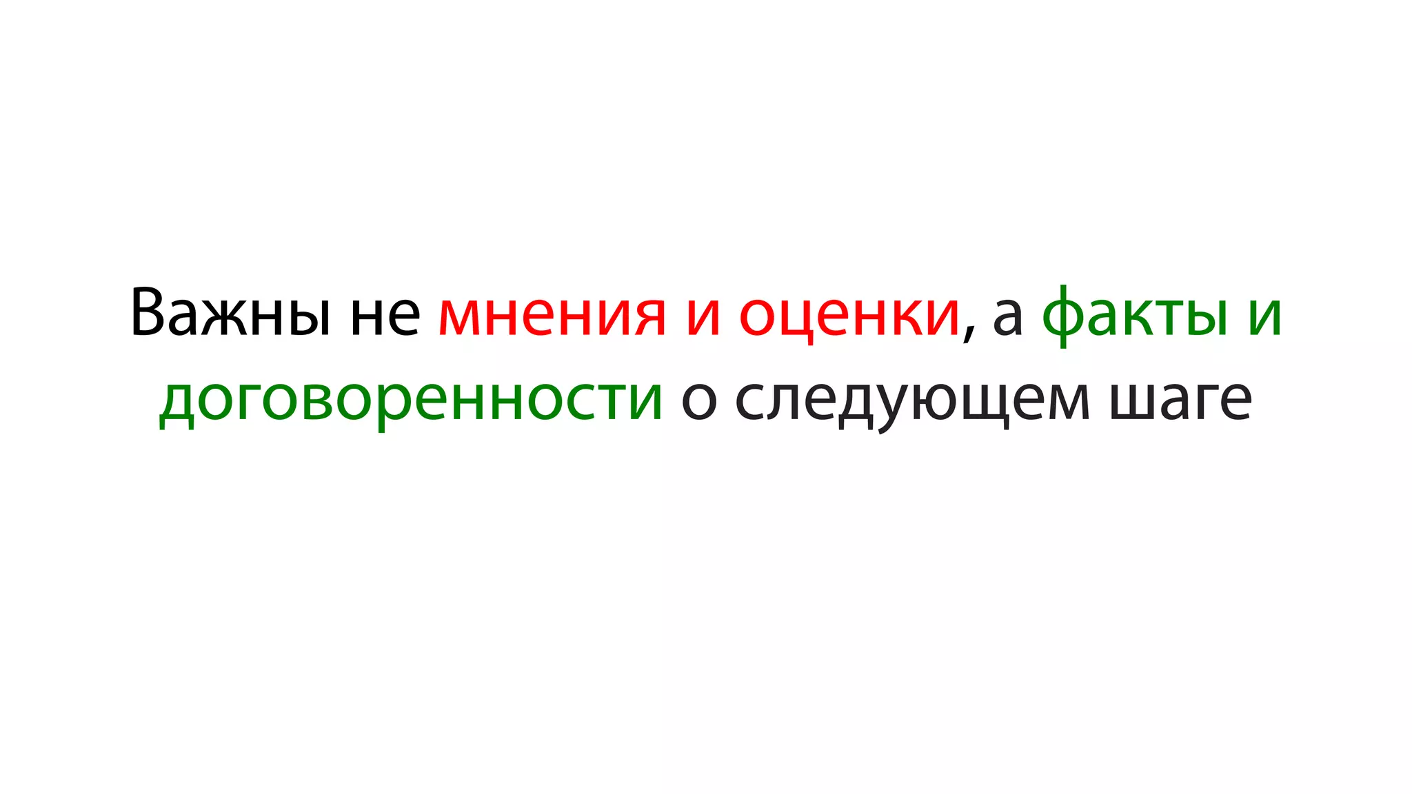 Важны не мнения и оценки, а факты и
договоренности о следующем шаге
 