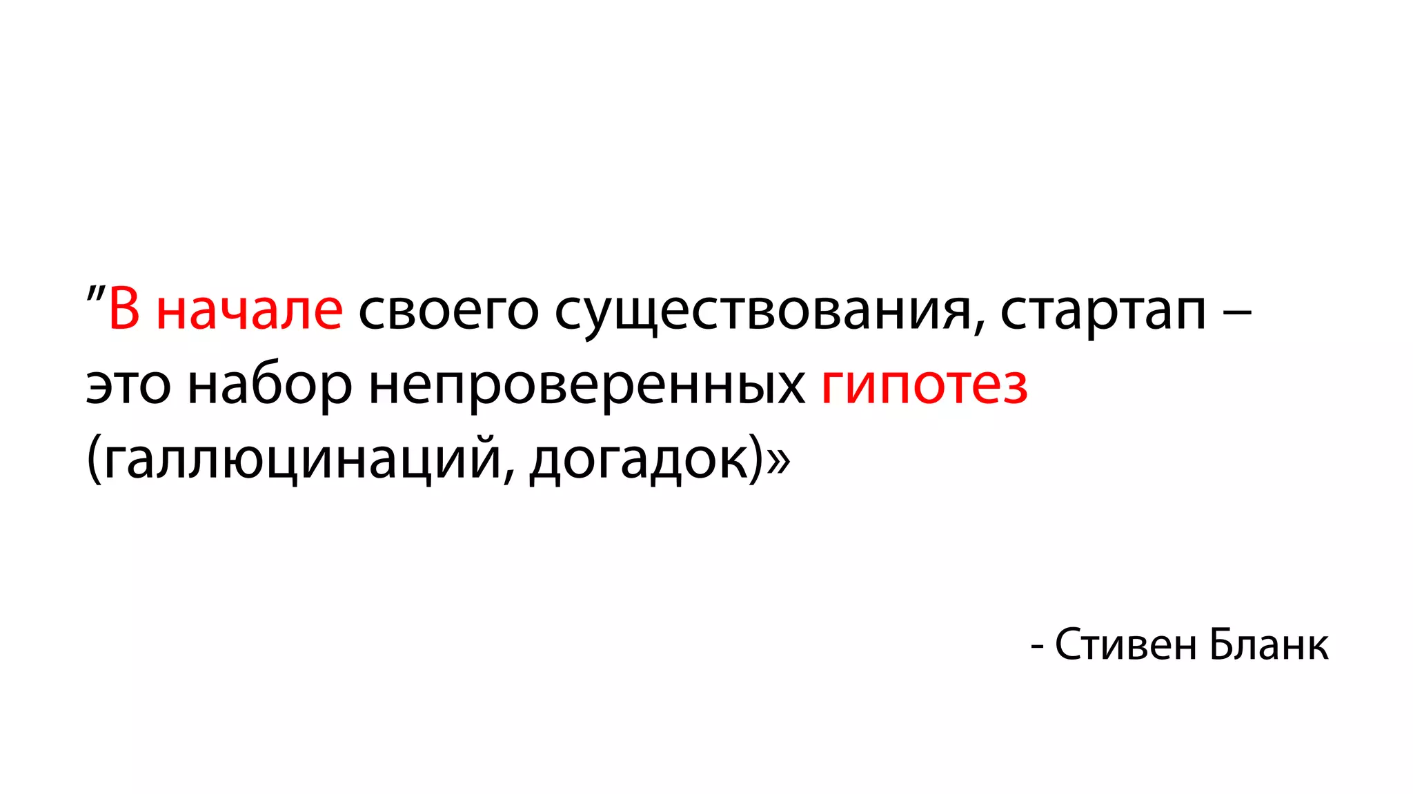 ”В начале своего существования, стартап –
это набор непроверенных гипотез
(галлюцинаций, догадок)»
- Стивен Бланк
 