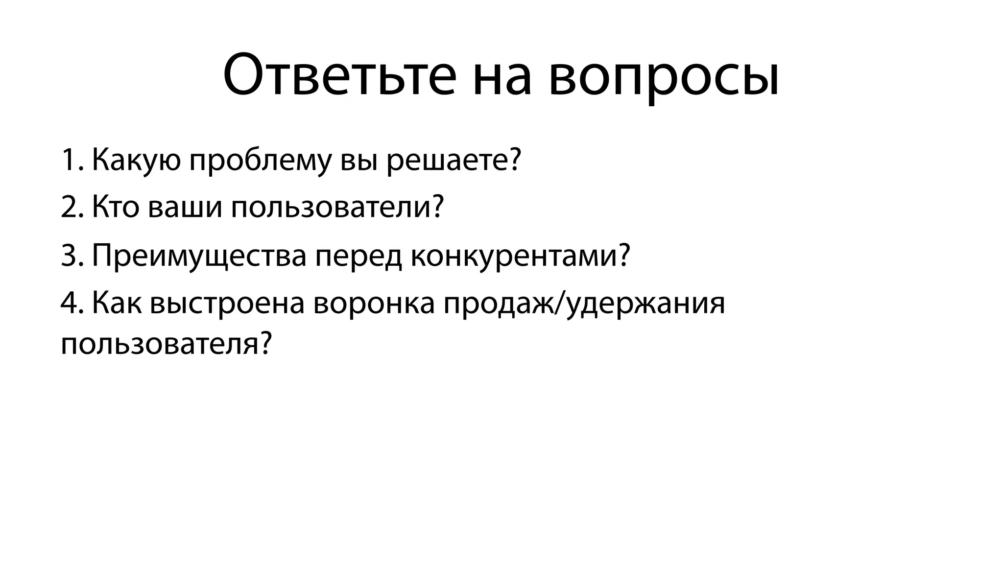 Ответьте на вопросы
1. Какую проблему вы решаете?
2. Кто ваши пользователи?
3. Преимущества перед конкурентами?
4. Как выстроена воронка продаж/удержания
пользователя?
 