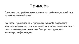 Примеры
Говорите с потребителем словами потребителя, ссылайтесь
на его жизненный опыт.
Evernote: Приложения и продукты Evernote позволяют
упорядочить жизнь современного человека, позволяя вам с
легкостью сохранять и потом быстро находить всю
значимую информацию.
 