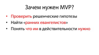Зачем нужен MVP?
•  Проверить решенческие гипотезы
•  Найти «ранних евангелистов»
•  Понять что им в действительности нужно
 