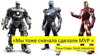 «Мы	
  тоже	
  сначала	
  сделали	
  MVP	
  »	
  
Тони	
  Старк,	
  Stark	
  Industries	
  
 