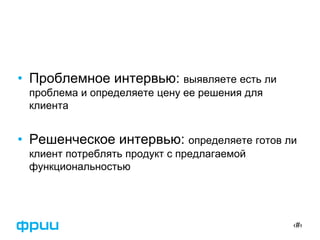‹#›
• Проблемное интервью: выявляете есть ли
проблема и определяете цену ее решения для
клиента
• Решенческое интервью: определяете готов ли
клиент потреблять продукт с предлагаемой
функциональностью