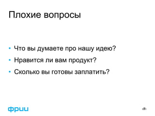 ‹#›
Плохие вопросы
• Что вы думаете про нашу идею?
• Нравится ли вам продукт?
• Сколько вы готовы заплатить?