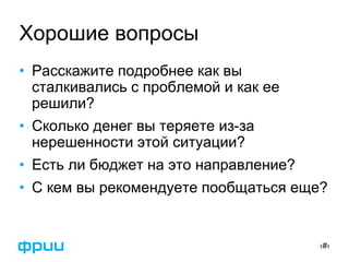 ‹#›
Хорошие вопросы
• Расскажите подробнее как вы
сталкивались с проблемой и как ее
решили?
• Сколько денег вы теряете из-за
нерешенности этой ситуации?
• Есть ли бюджет на это направление?
• С кем вы рекомендуете пообщаться еще?