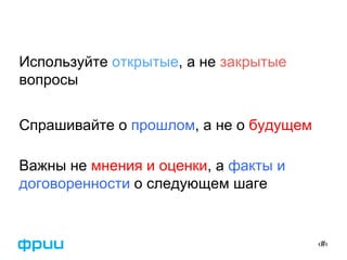 ‹#›
Используйте открытые, а не закрытые
вопросы
Спрашивайте о прошлом, а не о будущем
Важны не мнения и оценки, а факты и
договоренности о следующем шаге