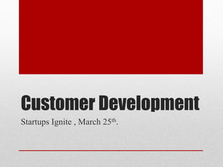 Customer Development
Startups Ignite , March 25th.
 