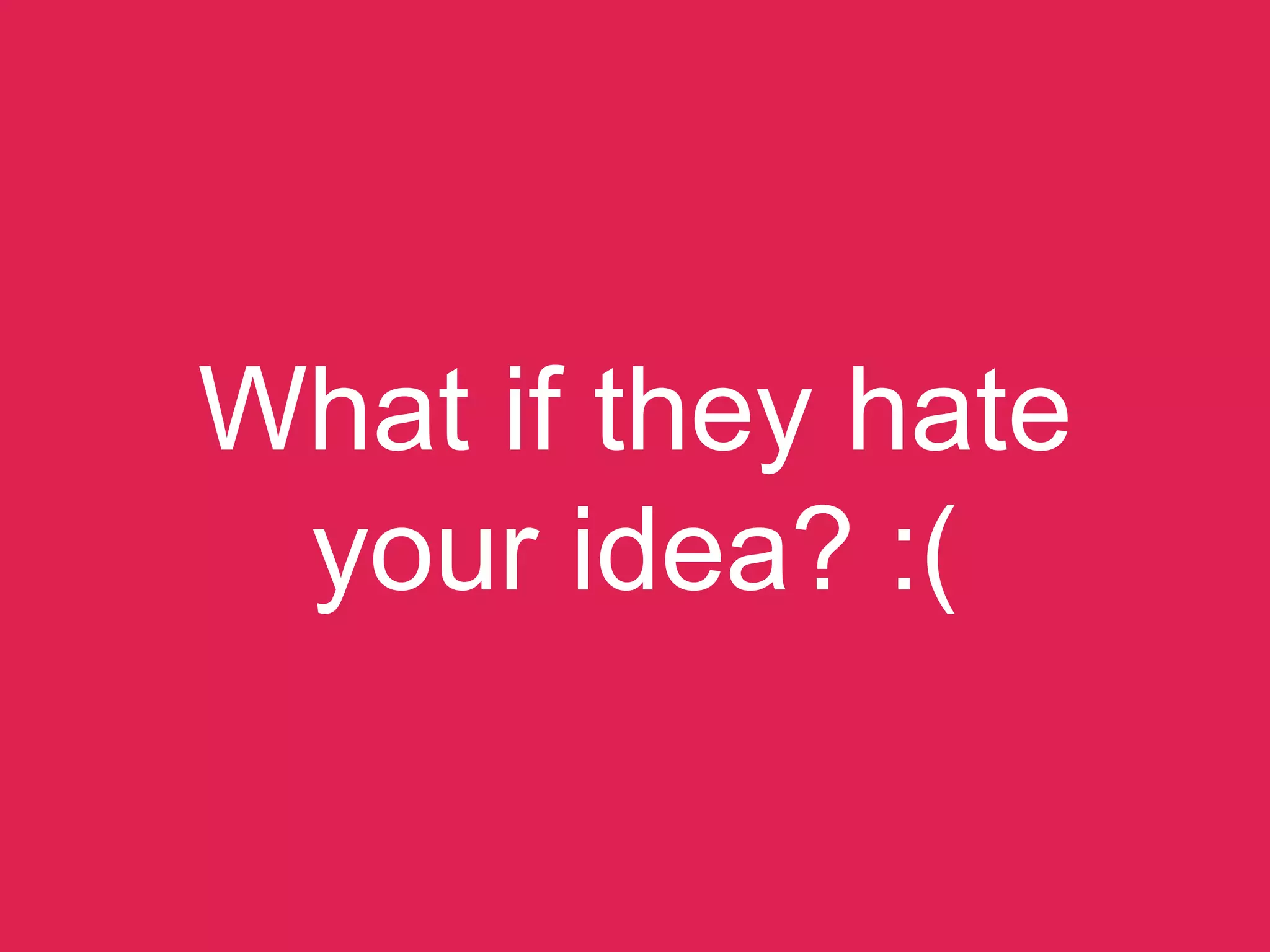 What if they hate
your idea? :(
 