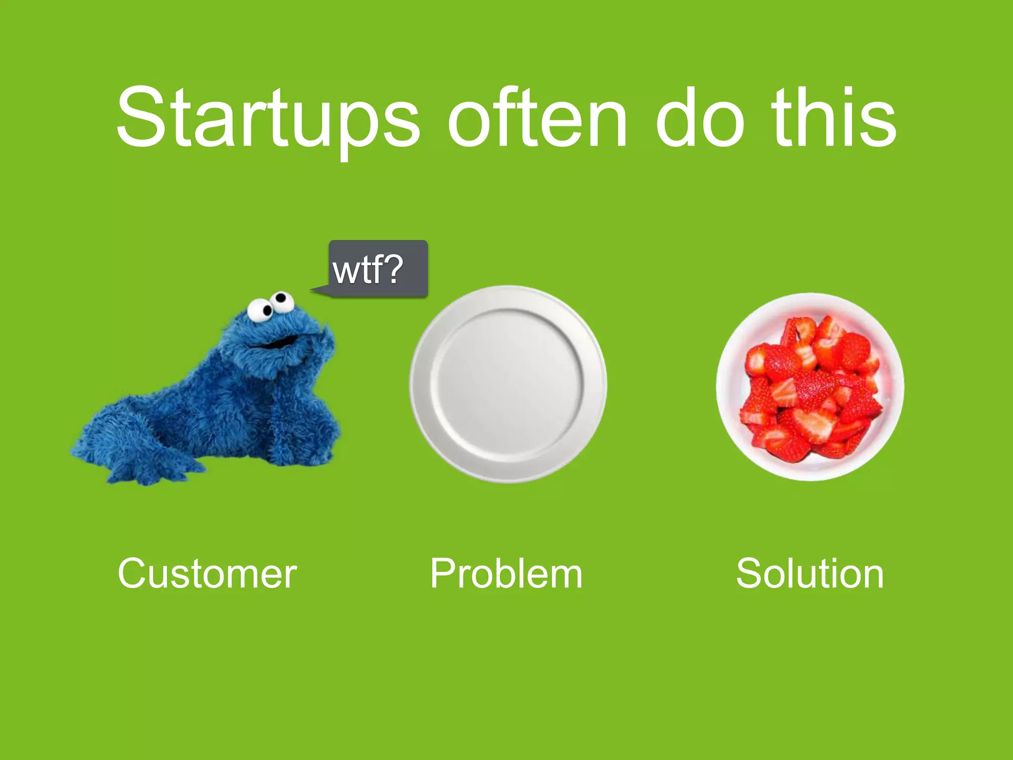 Customer Problem Solution
Startups often do this
wtf?
 