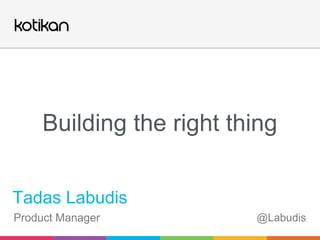 Tadas Labudis
Product Manager @Labudis
Building the right thing
 
