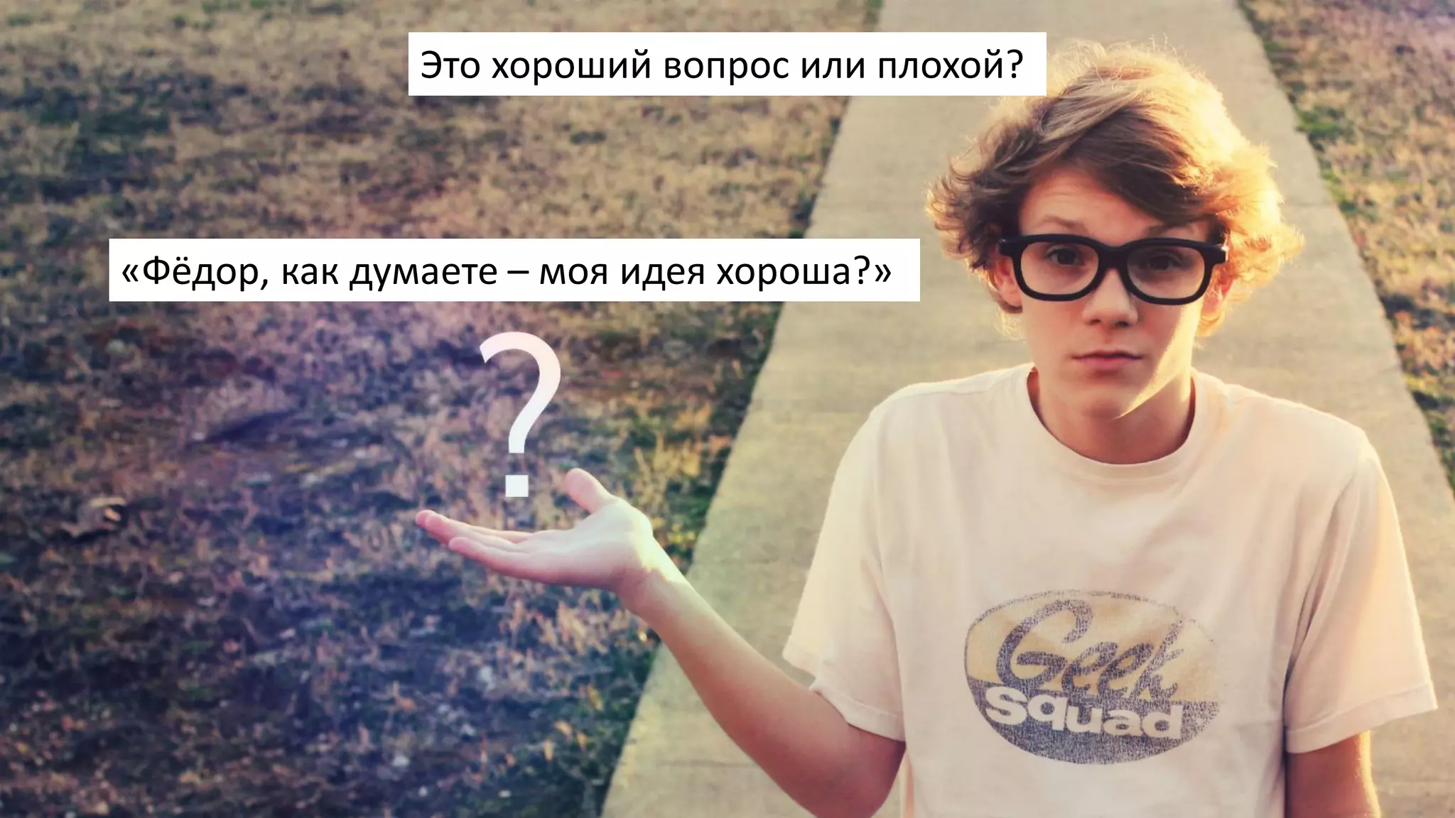 «Фёдор, как думаете – моя идея хороша?»
Это хороший вопрос или плохой?
 