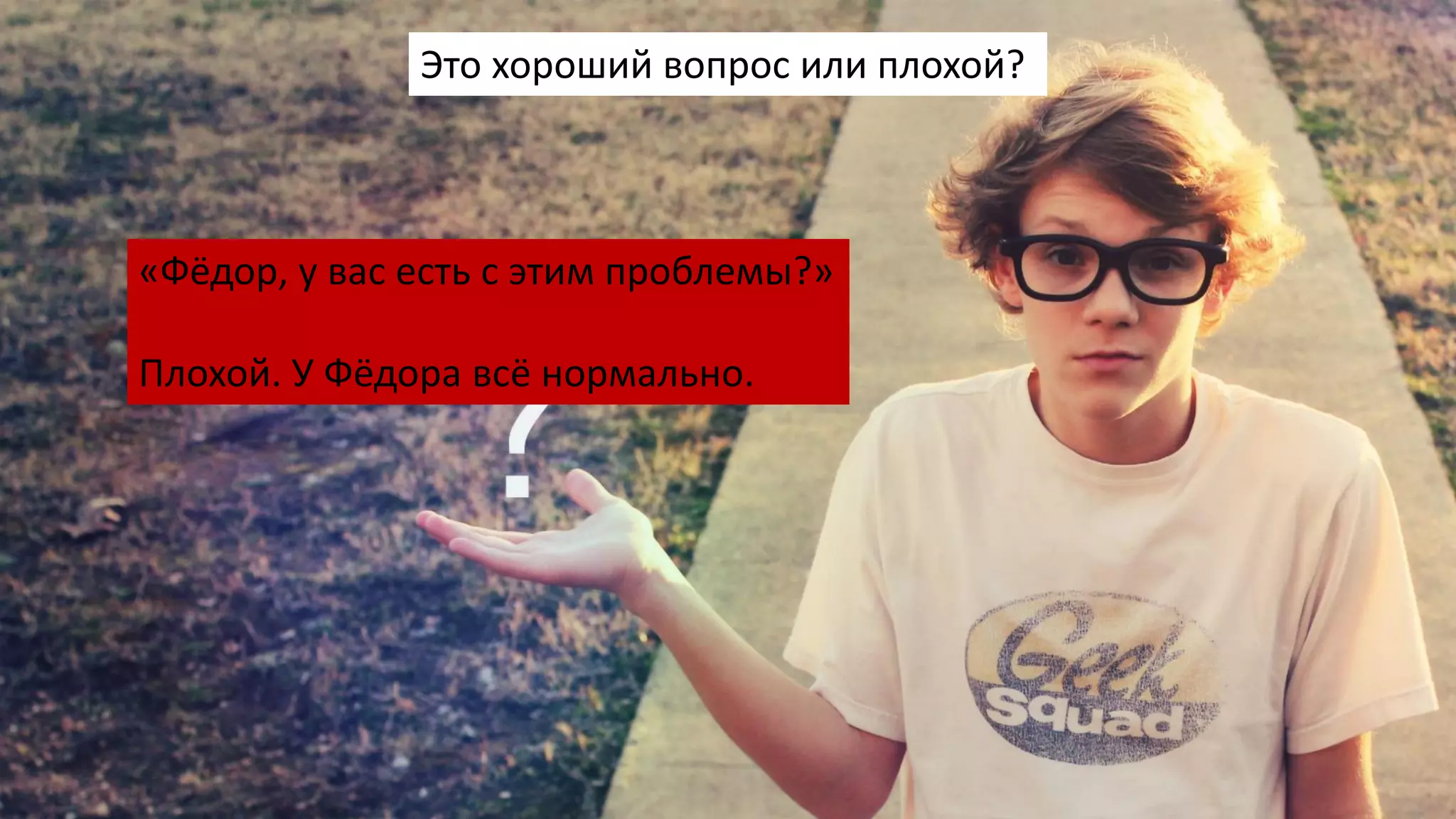 Это хороший вопрос или плохой?
«Фёдор, у вас есть с этим проблемы?»
Плохой. У Фёдора всё нормально.
 