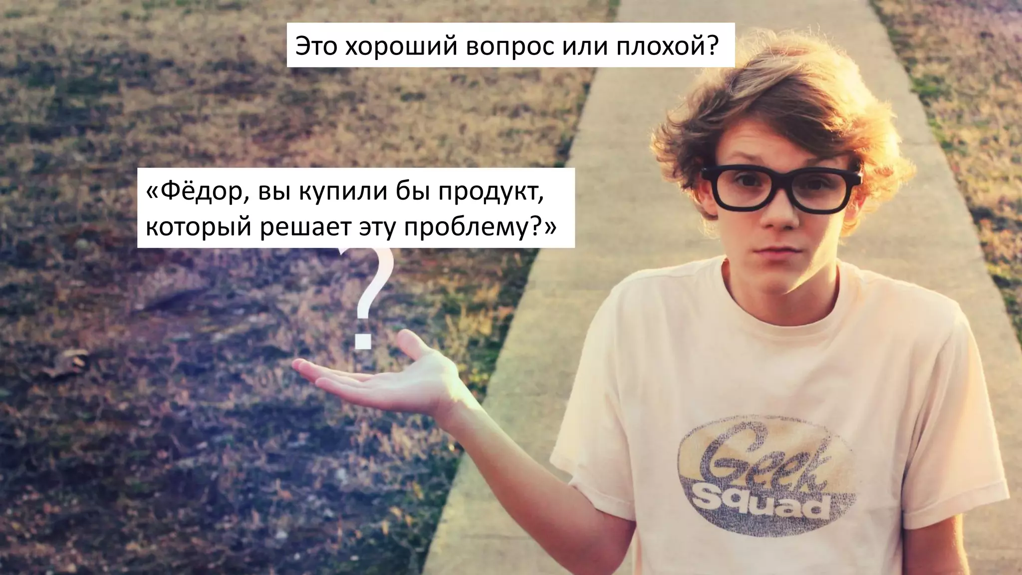 «Фёдор, вы купили бы продукт,
который решает эту проблему?»
Это хороший вопрос или плохой?
 