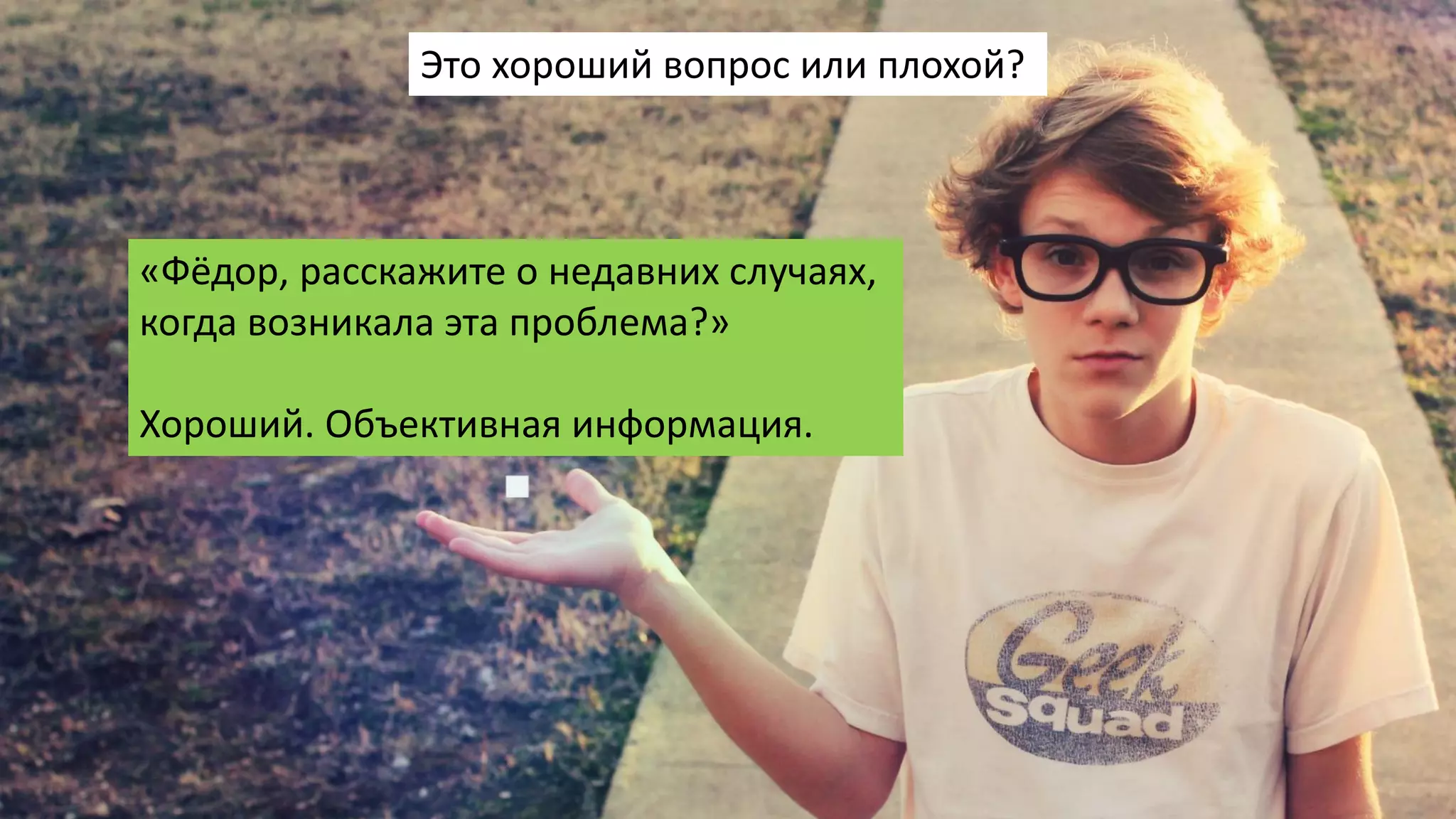 «Фёдор, расскажите о недавних случаях,
когда возникала эта проблема?»
Хороший. Объективная информация.
Это хороший вопрос или плохой?
 