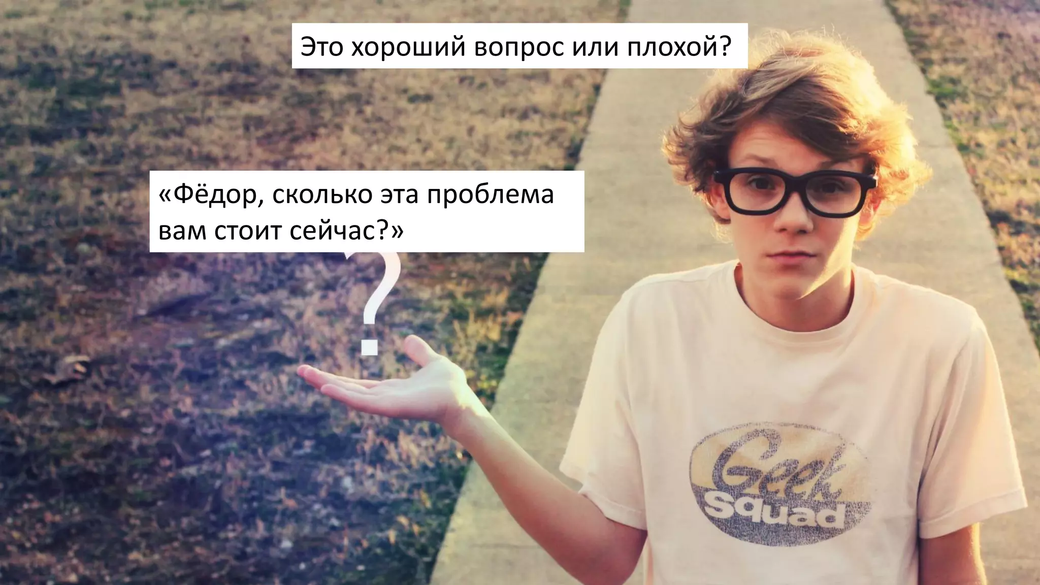 «Фёдор, сколько эта проблема
вам стоит сейчас?»
Это хороший вопрос или плохой?
 