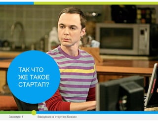 ТАК ЧТО
ЖЕ ТАКОЕ
СТАРТАП?
Занятие 1 Введение в стартап-бизнес
 
