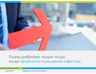 Планы работают только тогда,
когда проблема и решение известны.
Занятие 1 Введение в стартап-бизнес
 