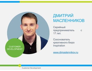 ДМИТРИЙ
МАСЛЕННИКОВ
Серийный
предприниматель с
17 лет.
Сооснователь
креативного бюро
Inspiration
www.dimaslennikov.ru
CUSTOMER
DEVELOPMENT
Занятие 1 Customer Development
 