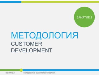 МЕТОДОЛОГИЯ
CUSTOMER
DEVELOPMENT
ЗАНЯТИЕ 2
Занятие 2 Методология customer development
 