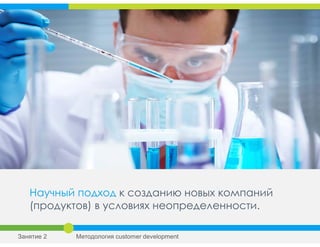 Научный подход к созданию новых компаний
(продуктов) в условиях неопределенности.
Занятие 2 Методология customer development
 