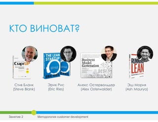 Стив Бланк
(Steve Blank)
Эрик Рис
(Eric Ries)
Эш Мория
(Ash Maurya)
КТО ВИНОВАТ?
Занятие 2 Методология customer development
Алекс Остервальдер
(Alex Osterwalder)
 