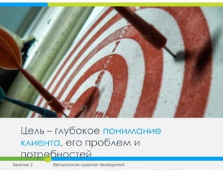 Цель – глубокое понимание
клиента, его проблем и
потребностей
Занятие 2 Методология customer development
 