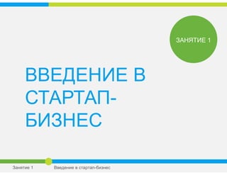 ВВЕДЕНИЕ В
СТАРТАП-
БИЗНЕС
ЗАНЯТИЕ 1
Занятие 1 Введение в стартап-бизнес
 