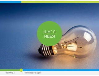 ШАГ 0
ИДЕЯ
Занятие 3 Тестирование идеи
 