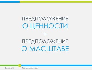 ПРЕДПОЛОЖЕНИЕ
О ЦЕННОСТИ
+
ПРЕДПОЛОЖЕНИЕ
О МАСШТАБЕ
Занятие 3 Тестирование идеи
 