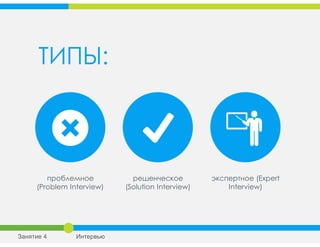 ТИПЫ:
решенческое
(Solution Interview)
экспертное (Expert
Interview)
проблемное
(Problem Interview)
Занятие 4 Интервью
 