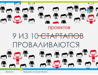 9 ИЗ 10 СТАРТАПОВ
ПРОВАЛИВАЮТСЯ
проектов
Занятие 1 Введение в стартап-бизнес
 