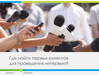 Где найти первых клиентов
для проведения интервью?
Занятие 4 Интервью
 