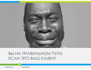 ВЫ НА ПРАВИЛЬНОМ ПУТИ,
ЕСЛИ ЭТО ВАШ КЛИЕНТ
Занятие 4 Интервью
 