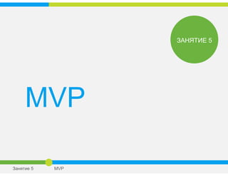 MVP
ЗАНЯТИЕ 5
Занятие 5 MVP
 