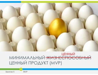 МИНИМАЛЬНЫЙ ЖИЗНЕСПОСОБНЫЙ
ЦЕННЫЙ ПРОДУКТ (MVP)
Занятие 5 MVP
ЦЕННЫЙ
 