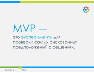 MVP ―
это эксперименты для
проверки самых рискованных
предположений о решениях.
Занятие 5 MVP
 