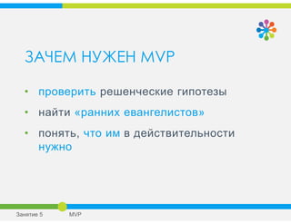 ЗАЧЕМ НУЖЕН MVP
• проверить решенческие гипотезы
• найти «ранних евангелистов»
• понять, что им в действительности
нужно
Занятие 5 MVP
 