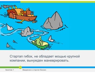 Стартап гибок, не обладает мощью крупной
компании, вынужден маневрировать.
Занятие 1 Введение в стартап-бизнес
 