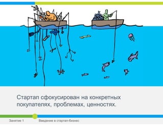 Стартап сфокусирован на конкретных
покупателях, проблемах, ценностях.
Занятие 1 Введение в стартап-бизнес
 
