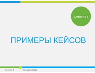 ПРИМЕРЫ КЕЙСОВ
ЗАНЯТИЕ 8
Занятие 8 Примеры кейсов
 