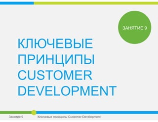 КЛЮЧЕВЫЕ
ПРИНЦИПЫ
CUSTOMER
DEVELOPMENT
ЗАНЯТИЕ 9
Занятие 9 Ключевые принципы Сustomer Development
 