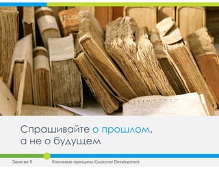 Спрашивайте о прошлом,
а не о будущем
Занятие 9 Ключевые принципы Сustomer Development
 