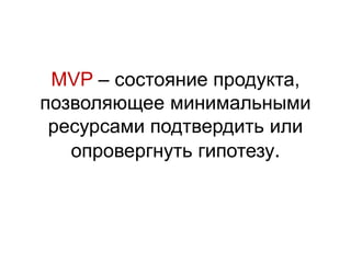 MVP – состояние продукта,
позволяющее минимальными
ресурсами подтвердить или
опровергнуть гипотезу.
 