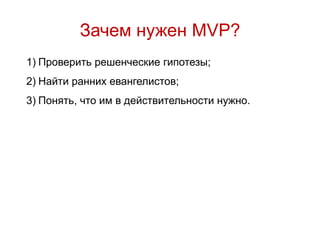 Зачем нужен MVP?
1) Проверить решенческие гипотезы;
2) Найти ранних евангелистов;
3) Понять, что им в действительности нужно.
 