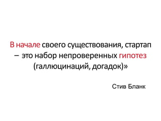 Вначалесвоего существования, стартап
– это набор непроверенных гипотез
(галлюцинаций,догадок)»
Стив Бланк
 