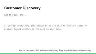 Customer Discovery
And the last one...
If you did everything good enough sales are able to create a sales or
product funne...