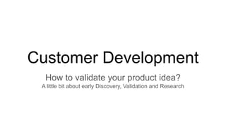 Customer Development
How to validate your product idea?
A little bit about early Discovery, Validation and Research
 