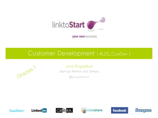 Customer Development              ( #L2S_CustDev )


       s!
                 Jordi Puigdellívol

 raci a      Start-up Mentor and Sherpa
G                  @jpuigdellivol
 
