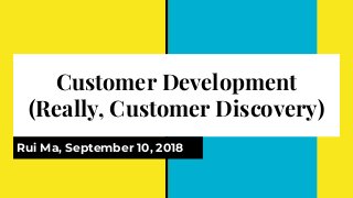 Customer Development
(Really, Customer Discovery)
Rui Ma, September 10, 2018
 
